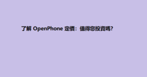 了解 OpenPhone 定價：值得您投資嗎？